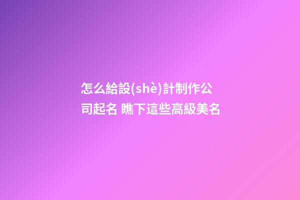 怎么給設(shè)計制作公司起名 瞧下這些高級美名-第1張-公司起名-玄機派